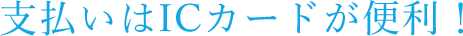 支払いはICカードがもっと便利！