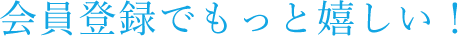 会員登録でもっと嬉しい！